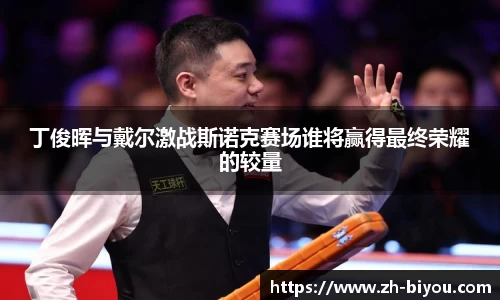 丁俊晖与戴尔激战斯诺克赛场谁将赢得最终荣耀的较量